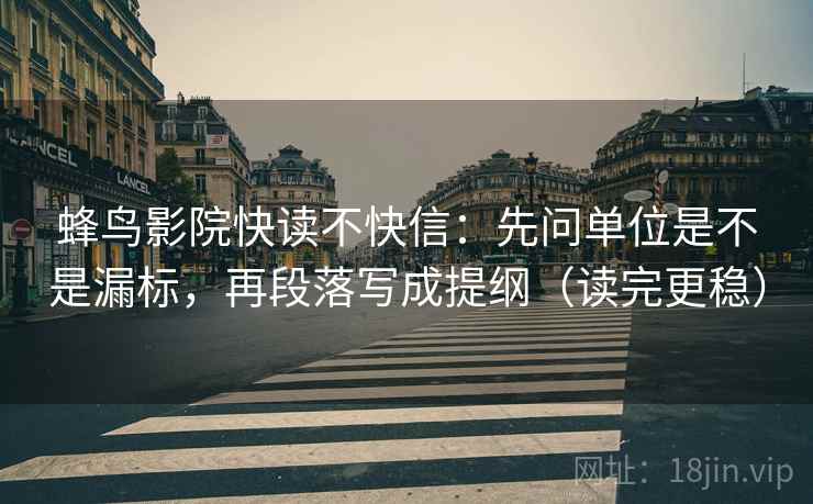蜂鸟影院快读不快信:先问单位是不是漏标,再段落写成提纲(读完更稳) 蜂鸟影院快读不快信:先问单位是不是漏标,再段落写成提纲(读完更稳)