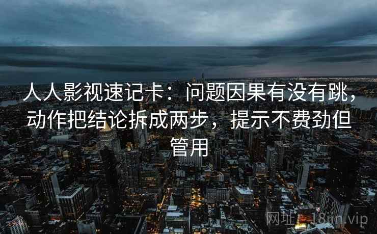 人人影视速记卡:问题因果有没有跳,动作把结论拆成两步,提示不费劲但管用 人人影视速记卡:问题因果有没有跳,动作把结论拆成两步,提示不费劲但管用