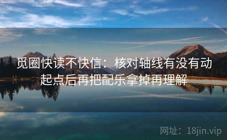觅圈快读不快信:核对轴线有没有动起点后再把配乐拿掉再理解 觅圈快读不快信:核对轴线有没有动起点后再把配乐拿掉再理解