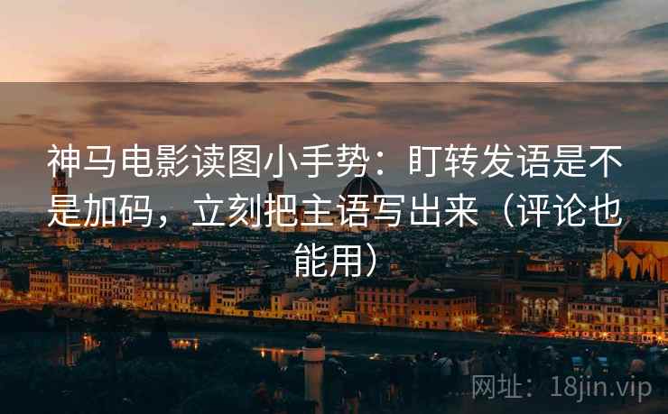 神马电影读图小手势：盯转发语是不是加码，立刻把主语写出来（评论也能用）