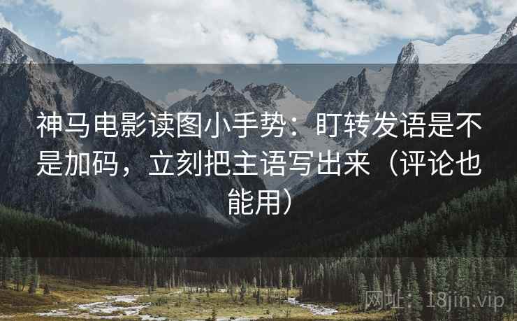 神马电影读图小手势:盯转发语是不是加码,立刻把主语写出来(评论也能用) 神马电影读图小手势:盯转发语是不是加码,立刻把主语写出来(评论也能用)