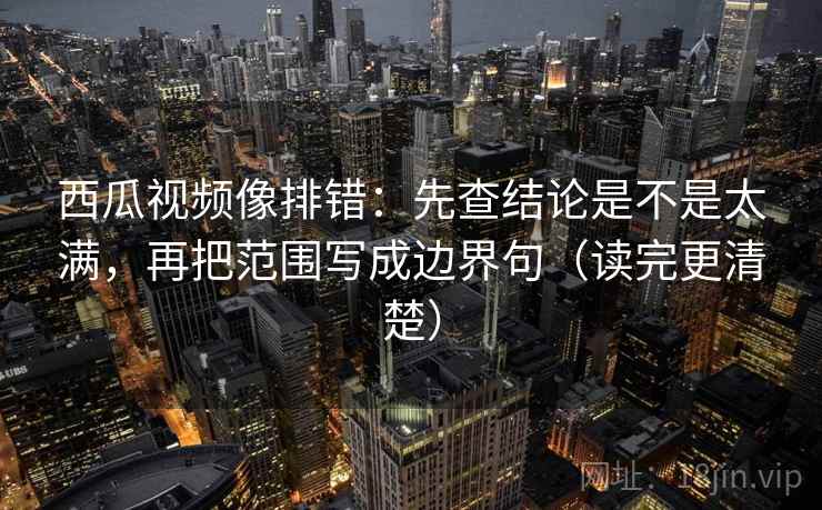 西瓜视频像排错：先查结论是不是太满，再把范围写成边界句（读完更清楚）