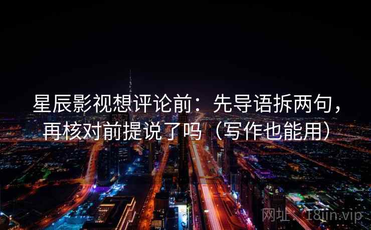 星辰影视想评论前：先导语拆两句，再核对前提说了吗（写作也能用）