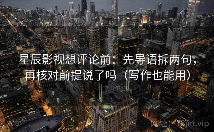 星辰影视想评论前：先导语拆两句，再核对前提说了吗（写作也能用）