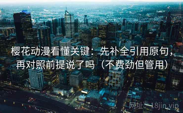 樱花动漫看懂关键：先补全引用原句，再对照前提说了吗（不费劲但管用）