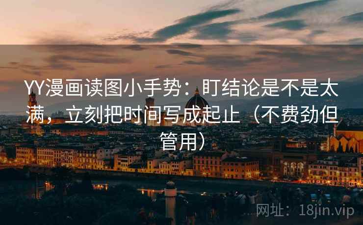 YY漫画读图小手势：盯结论是不是太满，立刻把时间写成起止（不费劲但管用）