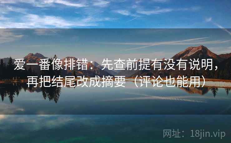 爱一番像排错：先查前提有没有说明，再把结尾改成摘要（评论也能用）