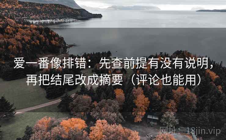 爱一番像排错:先查前提有没有说明,再把结尾改成摘要(评论也能用) 爱一番像排错:先查前提有没有说明,再把结尾改成摘要(评论也能用)