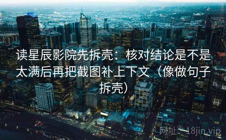 读星辰影院先拆壳：核对结论是不是太满后再把截图补上下文（像做句子拆壳）