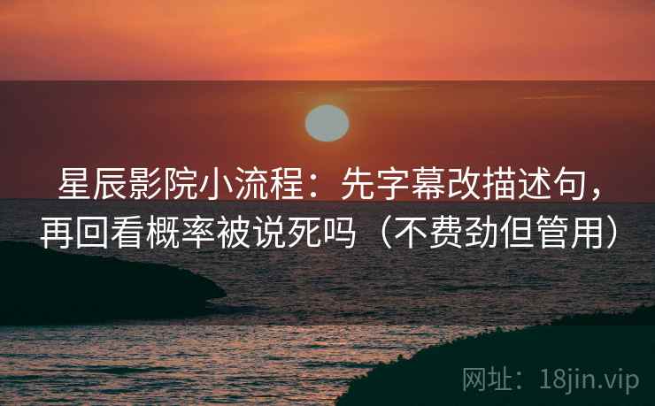 星辰影院小流程：先字幕改描述句，再回看概率被说死吗（不费劲但管用）
