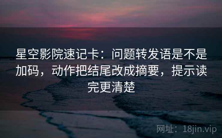 星空影院速记卡：问题转发语是不是加码，动作把结尾改成摘要，提示读完更清楚