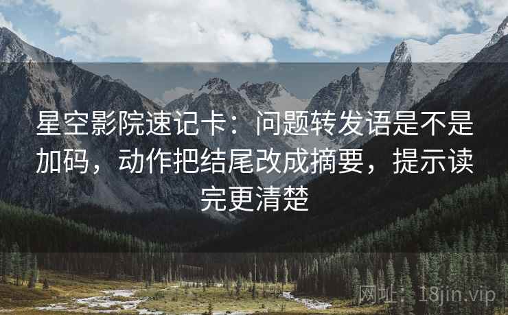 星空影院速记卡:问题转发语是不是加码,动作把结尾改成摘要,提示读完更清楚 星空影院速记卡:问题转发语是不是加码,动作把结尾改成摘要,提示读完更清楚