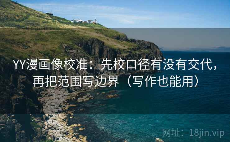 YY漫画像校准：先校口径有没有交代，再把范围写边界（写作也能用）