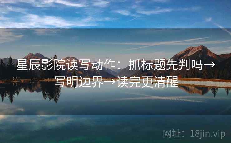 星辰影院读写动作：抓标题先判吗→写明边界→读完更清醒