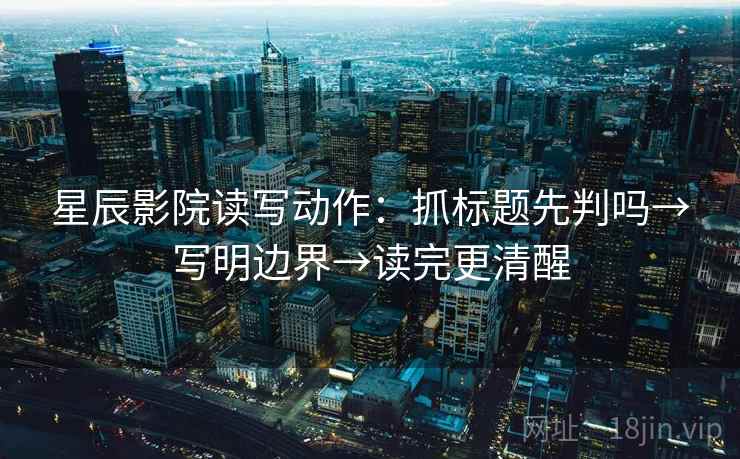 星辰影院读写动作：抓标题先判吗→写明边界→读完更清醒
