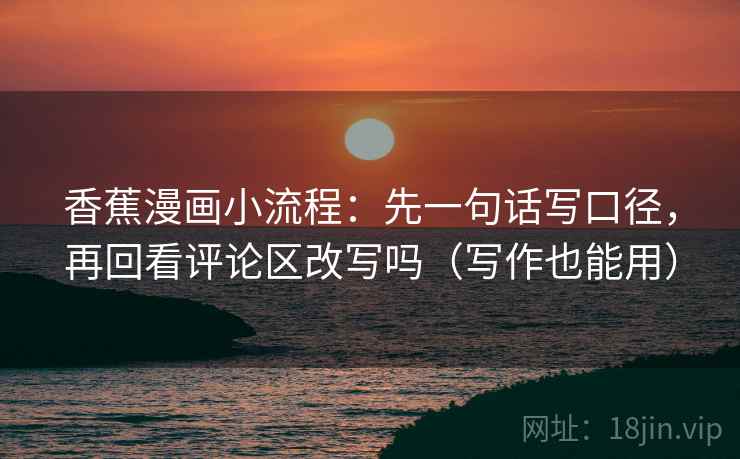香蕉漫画小流程：先一句话写口径，再回看评论区改写吗（写作也能用）
