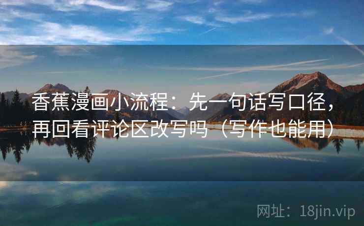 香蕉漫画小流程：先一句话写口径，再回看评论区改写吗（写作也能用）