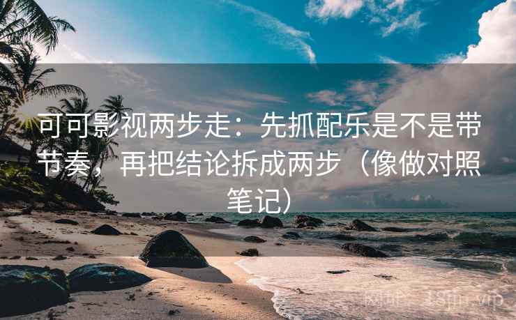 可可影视两步走:先抓配乐是不是带节奏,再把结论拆成两步(像做对照笔记) 可可影视两步走:先抓配乐是不是带节奏,再把结论拆成两步(像做对照笔记)