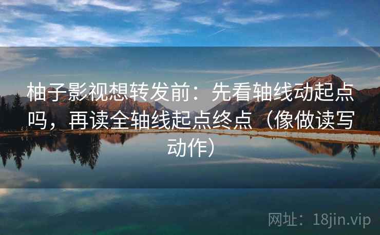 柚子影视想转发前：先看轴线动起点吗，再读全轴线起点终点（像做读写动作）