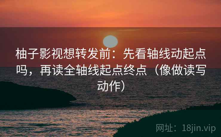 柚子影视想转发前:先看轴线动起点吗,再读全轴线起点终点(像做读写动作) 柚子影视想转发前:先看轴线动起点吗,再读全轴线起点终点(像做读写动作)