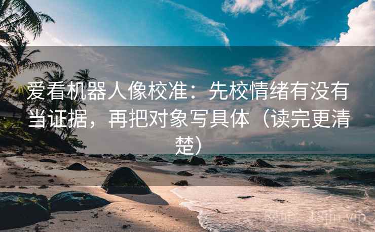 爱看机器人像校准:先校情绪有没有当证据,再把对象写具体(读完更清楚) 爱看机器人像校准:先校情绪有没有当证据,再把对象写具体(读完更清楚)