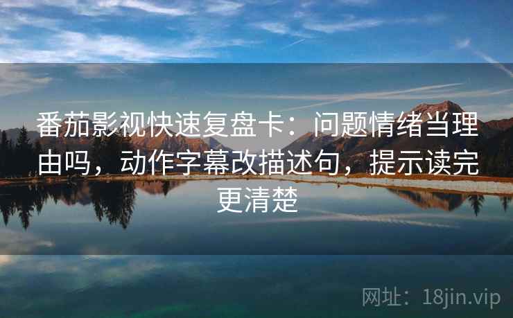 番茄影视快速复盘卡：问题情绪当理由吗，动作字幕改描述句，提示读完更清楚