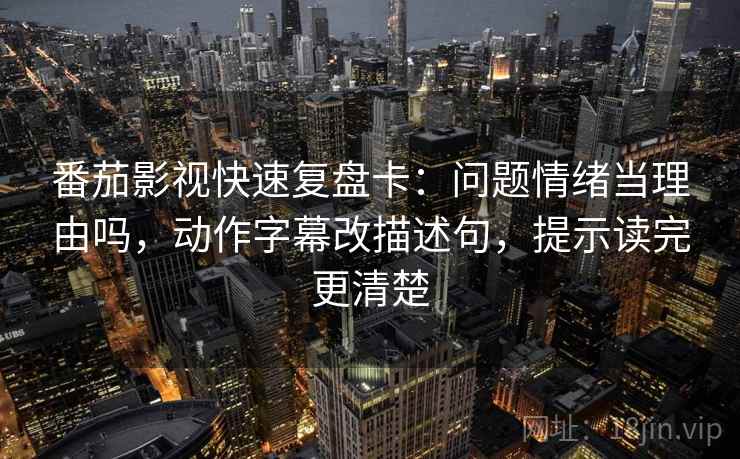 番茄影视快速复盘卡：问题情绪当理由吗，动作字幕改描述句，提示读完更清楚