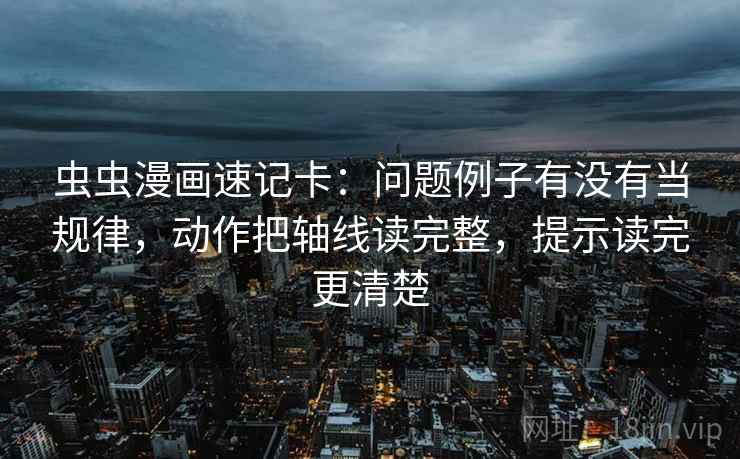 虫虫漫画速记卡:问题例子有没有当规律,动作把轴线读完整,提示读完更清楚 虫虫漫画速记卡:问题例子有没有当规律,动作把轴线读完整,提示读完更清楚