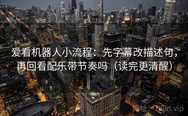 爱看机器人小流程:先字幕改描述句,再回看配乐带节奏吗(读完更清醒) 爱看机器人小流程:先字幕改描述句,再回看配乐带节奏吗(读完更清醒)