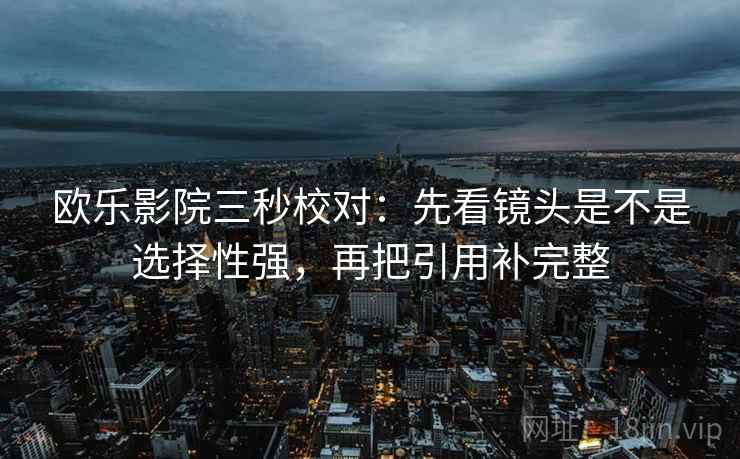 欧乐影院三秒校对：先看镜头是不是选择性强，再把引用补完整