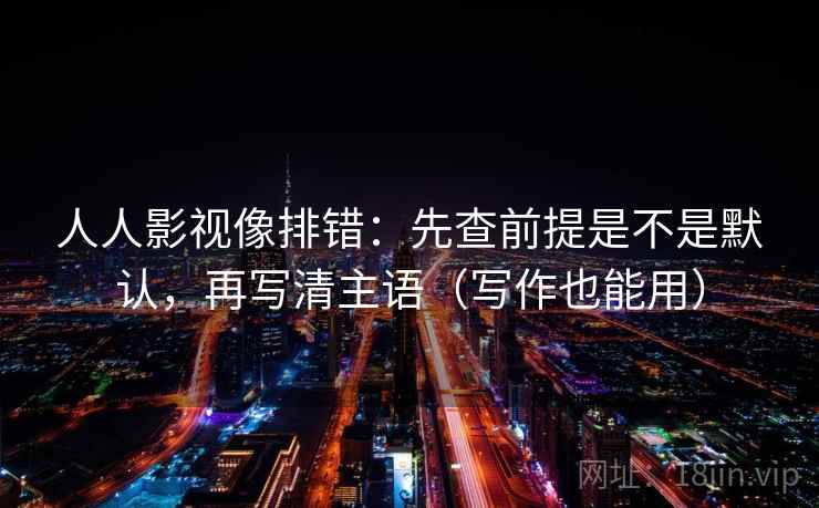 人人影视像排错：先查前提是不是默认，再写清主语（写作也能用）