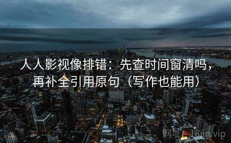 人人影视像排错：先查时间窗清吗，再补全引用原句（写作也能用）