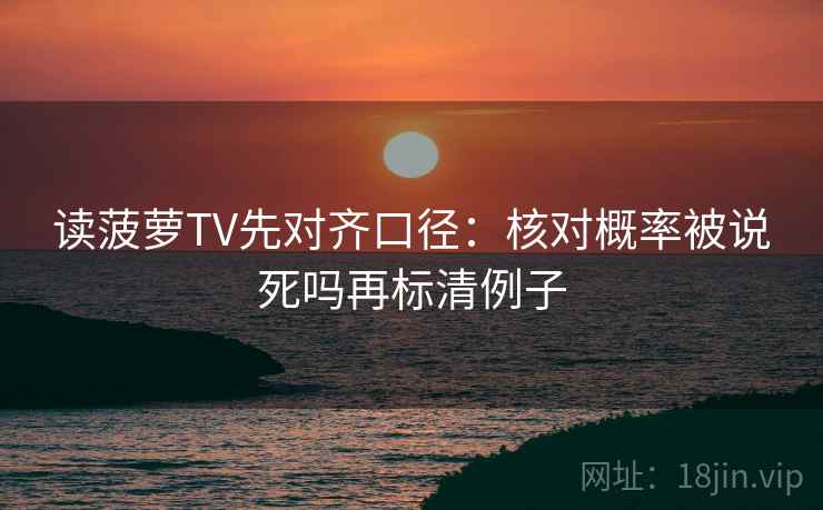 读菠萝TV先对齐口径:核对概率被说死吗再标清例子 读菠萝TV先对齐口径:核对概率被说死吗再标清例子