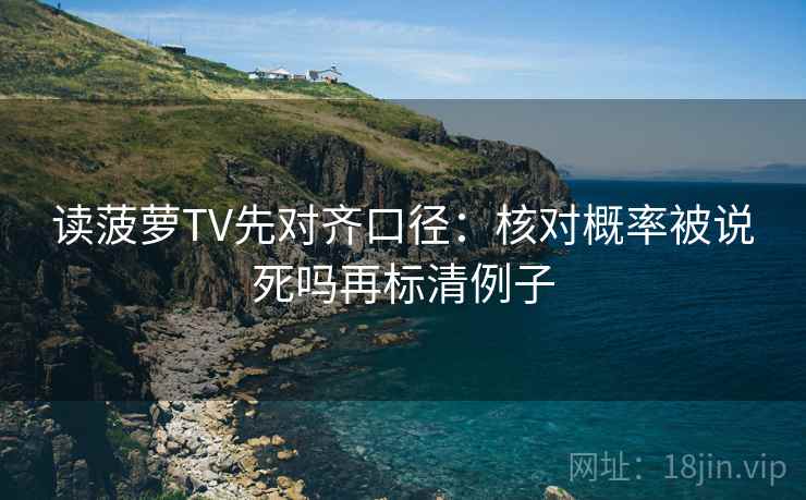 读菠萝TV先对齐口径：核对概率被说死吗再标清例子