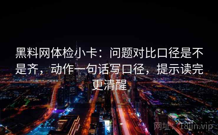 黑料网体检小卡:问题对比口径是不是齐,动作一句话写口径,提示读完更清醒 黑料网体检小卡:问题对比口径是不是齐,动作一句话写口径,提示读完更清醒