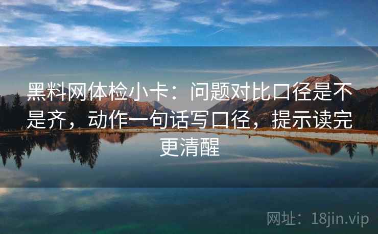 黑料网体检小卡：问题对比口径是不是齐，动作一句话写口径，提示读完更清醒