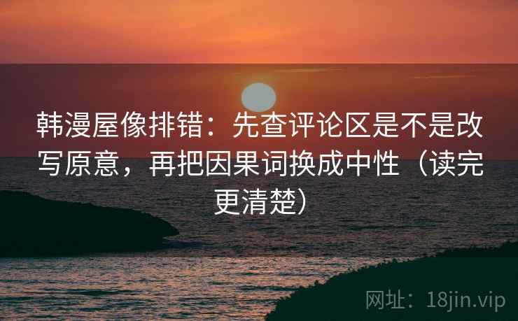 韩漫屋像排错:先查评论区是不是改写原意,再把因果词换成中性(读完更清楚) 韩漫屋像排错:先查评论区是不是改写原意,再把因果词换成中性(读完更清楚)