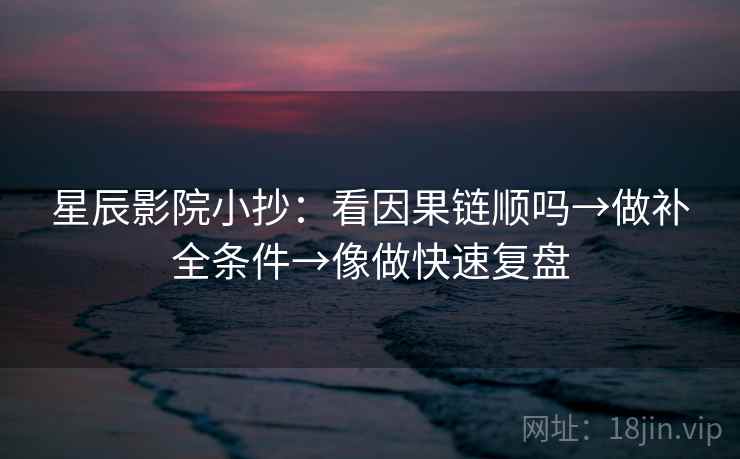 星辰影院小抄:看因果链顺吗→做补全条件→像做快速复盘 星辰影院小抄:看因果链顺吗→做补全条件→像做快速复盘