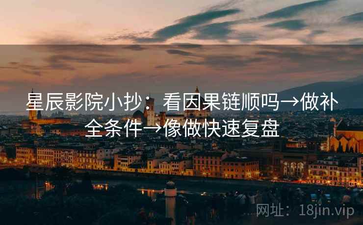 星辰影院小抄：看因果链顺吗→做补全条件→像做快速复盘