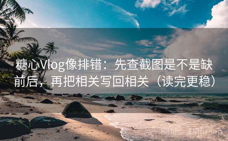 糖心Vlog像排错：先查截图是不是缺前后，再把相关写回相关（读完更稳）