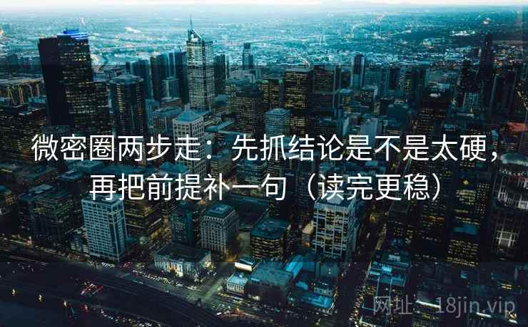 微密圈两步走:先抓结论是不是太硬,再把前提补一句(读完更稳) 微密圈两步走:先抓结论是不是太硬,再把前提补一句(读完更稳)