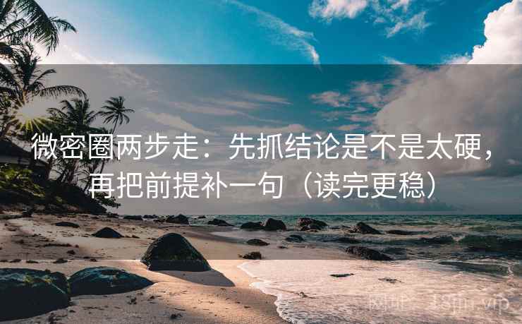 微密圈两步走：先抓结论是不是太硬，再把前提补一句（读完更稳）