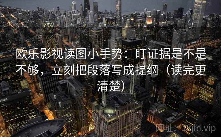 欧乐影视读图小手势：盯证据是不是不够，立刻把段落写成提纲（读完更清楚）