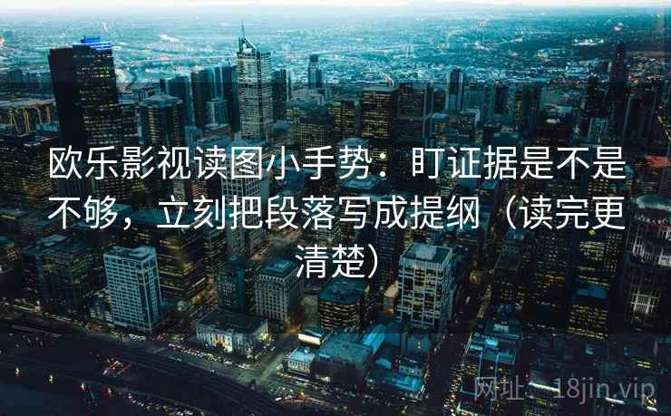 欧乐影视读图小手势：盯证据是不是不够，立刻把段落写成提纲（读完更清楚）