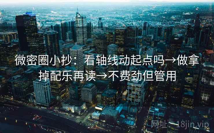 微密圈小抄:看轴线动起点吗→做拿掉配乐再读→不费劲但管用 微密圈小抄:看轴线动起点吗→做拿掉配乐再读→不费劲但管用