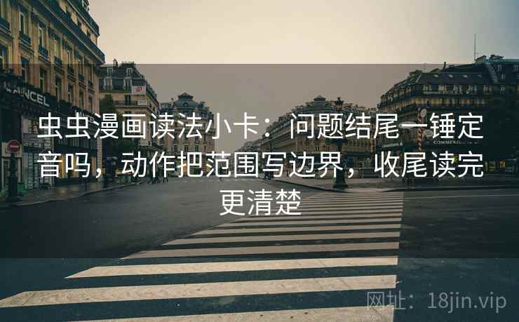 虫虫漫画读法小卡：问题结尾一锤定音吗，动作把范围写边界，收尾读完更清楚
