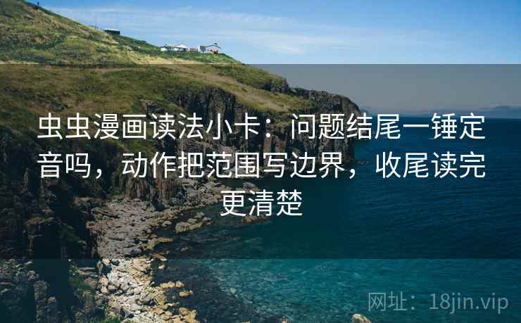 虫虫漫画读法小卡：问题结尾一锤定音吗，动作把范围写边界，收尾读完更清楚