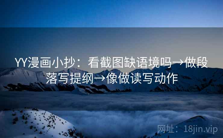 YY漫画小抄：看截图缺语境吗→做段落写提纲→像做读写动作