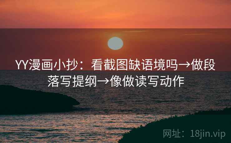 YY漫画小抄:看截图缺语境吗→做段落写提纲→像做读写动作 YY漫画小抄:看截图缺语境吗→做段落写提纲→像做读写动作