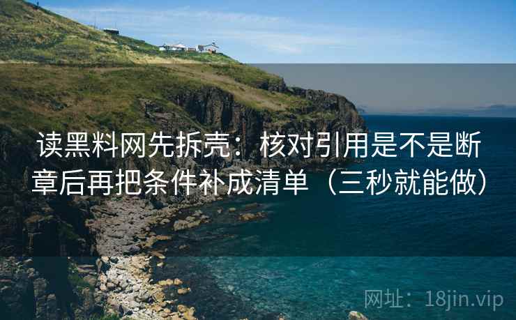 读黑料网先拆壳：核对引用是不是断章后再把条件补成清单（三秒就能做）